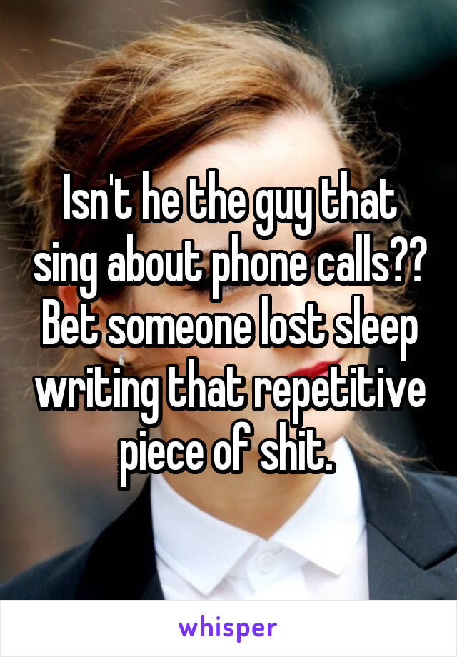 Isn't he the guy that sing about phone calls?? Bet someone lost sleep writing that repetitive piece of shit. 