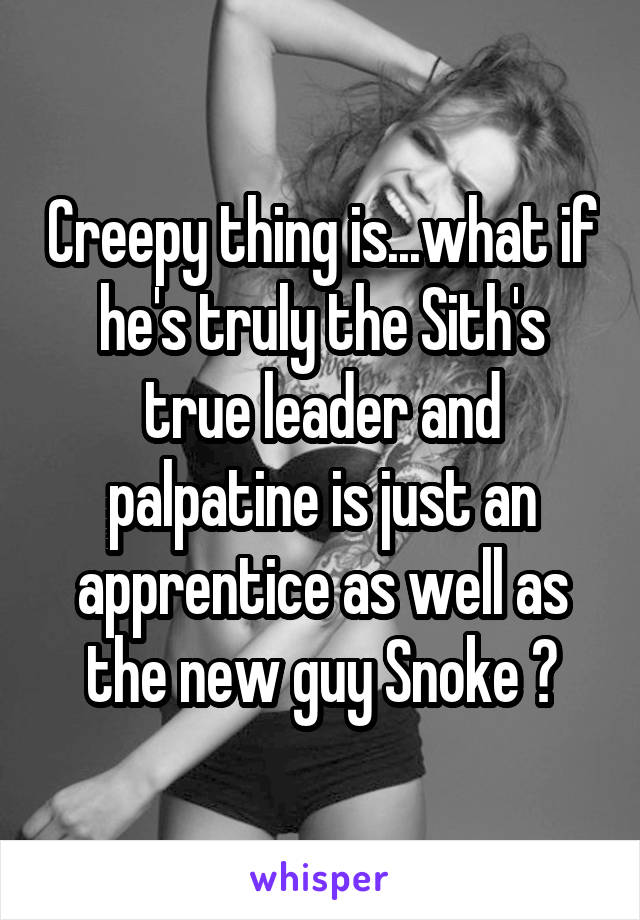 Creepy thing is...what if he's truly the Sith's true leader and palpatine is just an apprentice as well as the new guy Snoke ?