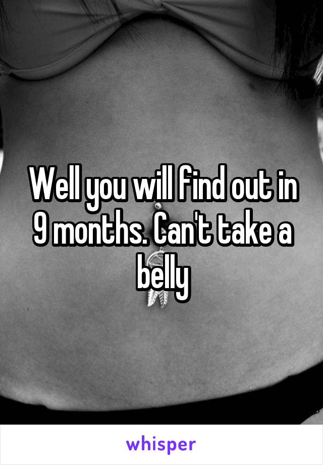 Well you will find out in 9 months. Can't take a belly