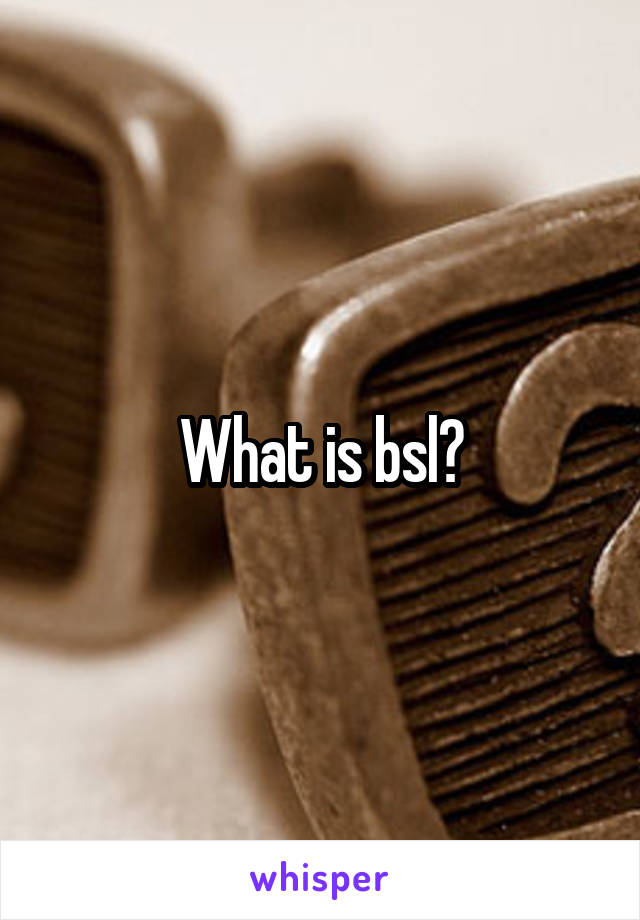 What is bsl?