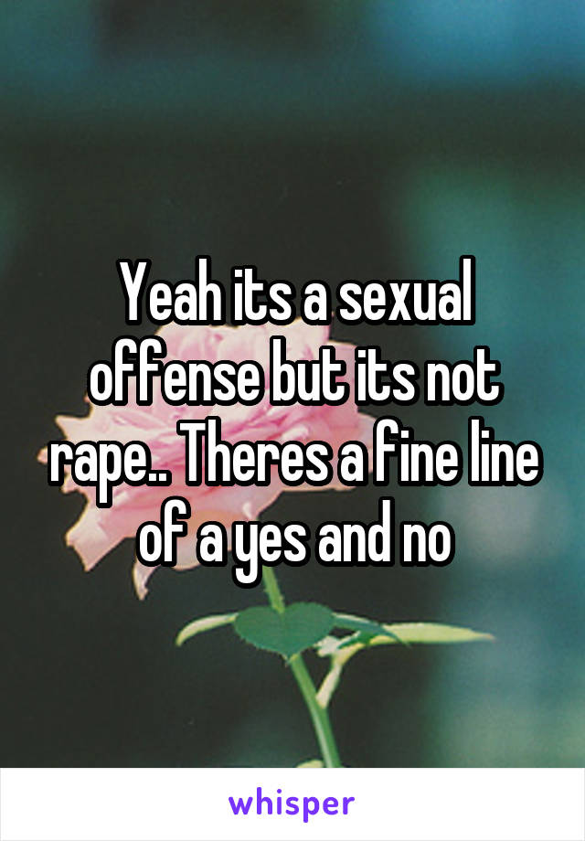 Yeah its a sexual offense but its not rape.. Theres a fine line of a yes and no