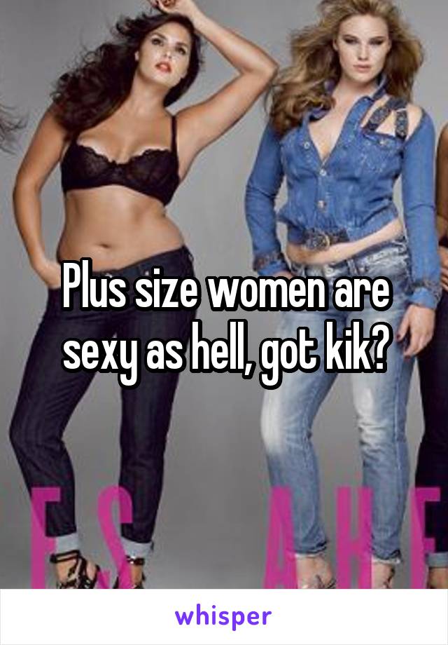 Plus size women are sexy as hell, got kik?