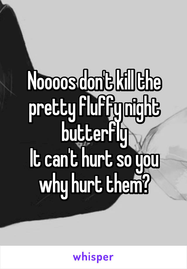 Noooos don't kill the pretty fluffy night butterfly
It can't hurt so you why hurt them?