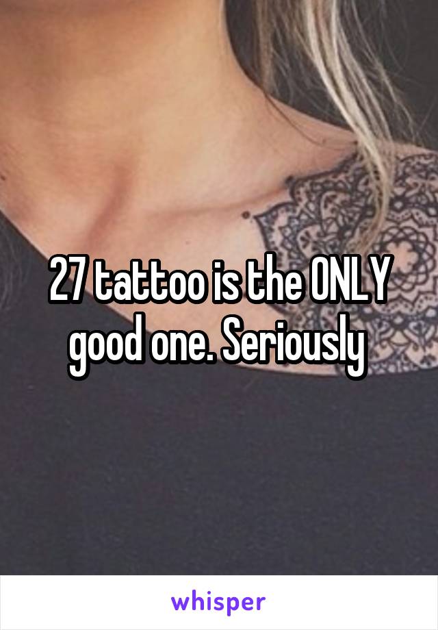 27 tattoo is the ONLY good one. Seriously 