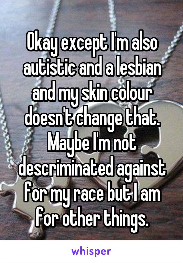 Okay except I'm also autistic and a lesbian and my skin colour doesn't change that. Maybe I'm not descriminated against for my race but I am for other things.