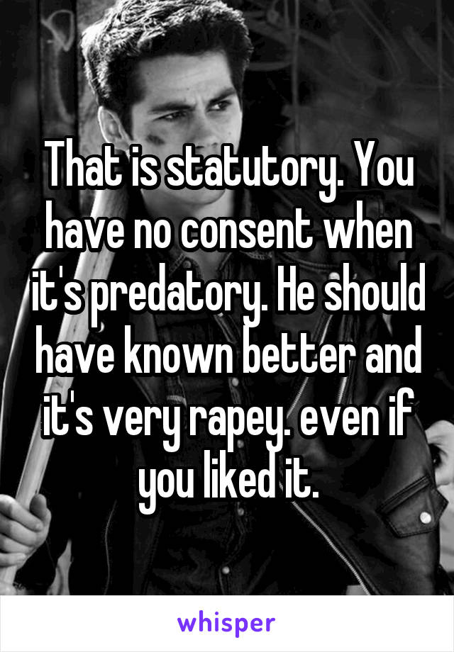 That is statutory. You have no consent when it's predatory. He should have known better and it's very rapey. even if you liked it.