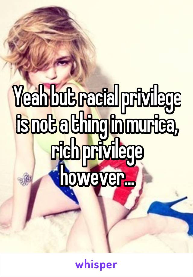 Yeah but racial privilege is not a thing in murica, rich privilege however...