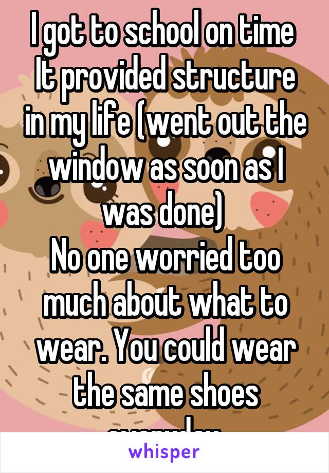 I got to school on time 
It provided structure in my life (went out the window as soon as I was done) 
No one worried too much about what to wear. You could wear the same shoes everyday 