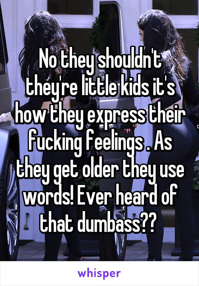 No they shouldn't they're little kids it's how they express their fucking feelings . As they get older they use words! Ever heard of that dumbass?? 