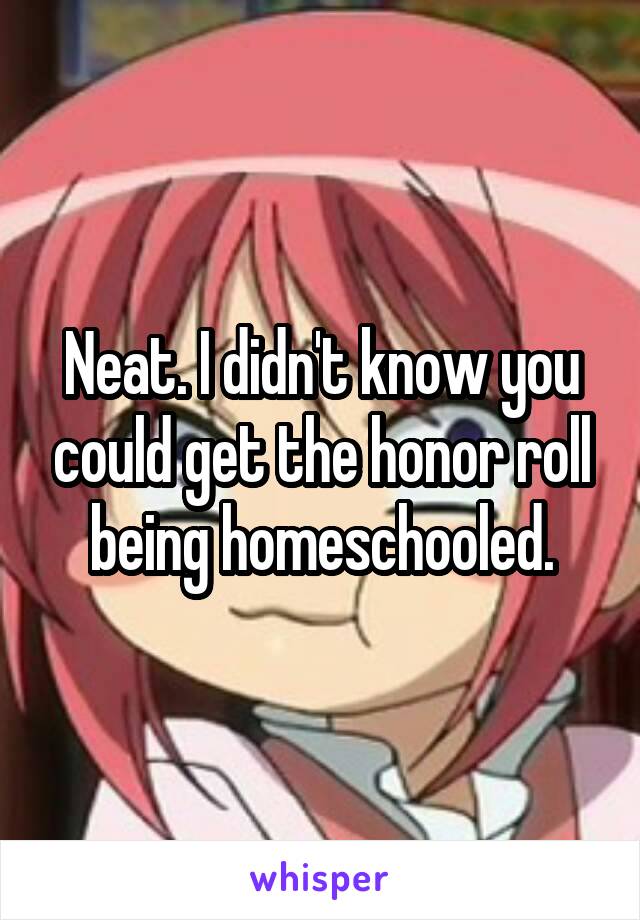 Neat. I didn't know you could get the honor roll being homeschooled.