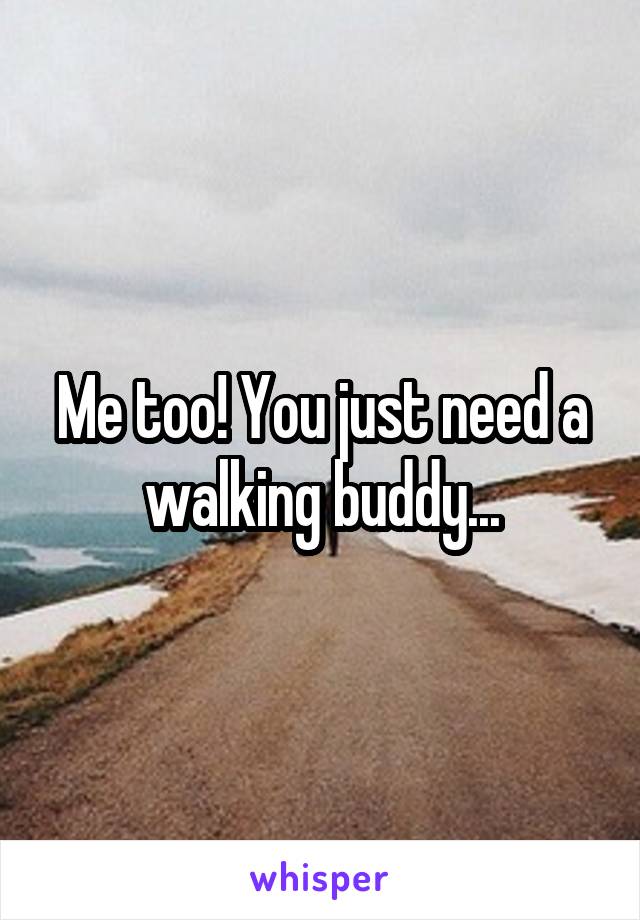 Me too! You just need a walking buddy...