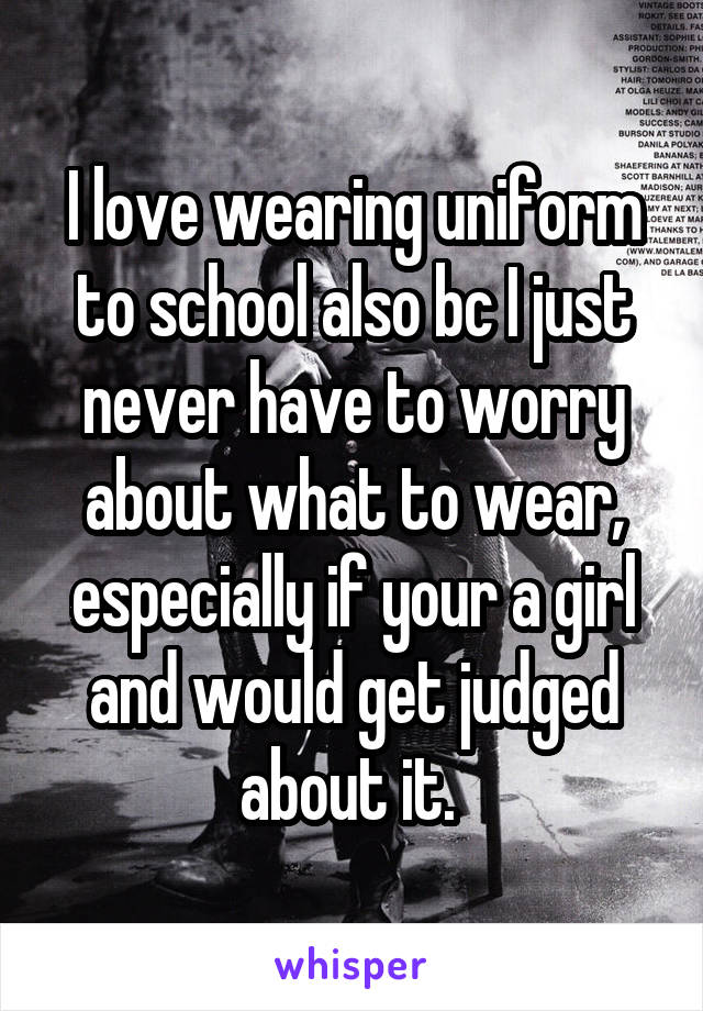 I love wearing uniform to school also bc I just never have to worry about what to wear, especially if your a girl and would get judged about it. 