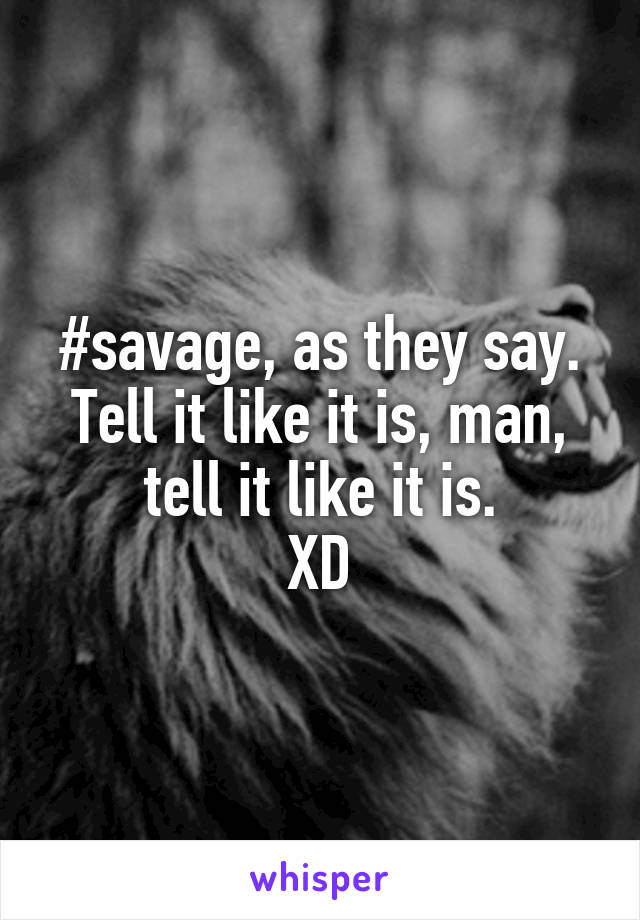 #savage, as they say.
Tell it like it is, man, tell it like it is.
XD