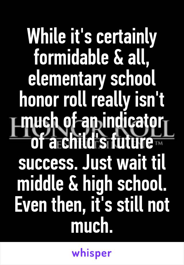 While it's certainly formidable & all, elementary school honor roll really isn't much of an indicator of a child's future success. Just wait til middle & high school. Even then, it's still not much.