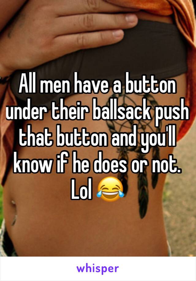 All men have a button under their ballsack push that button and you'll know if he does or not. Lol 😂 