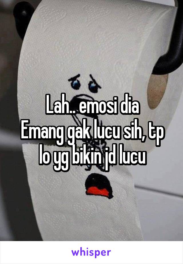 Lah.. emosi dia
Emang gak lucu sih, tp lo yg bikin jd lucu