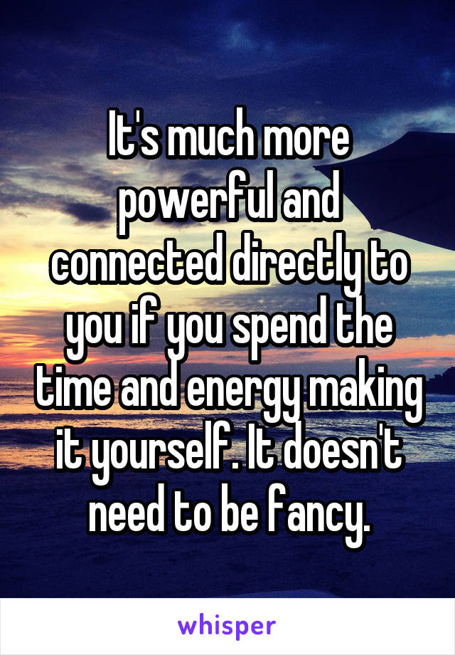 It's much more powerful and connected directly to you if you spend the time and energy making it yourself. It doesn't need to be fancy.