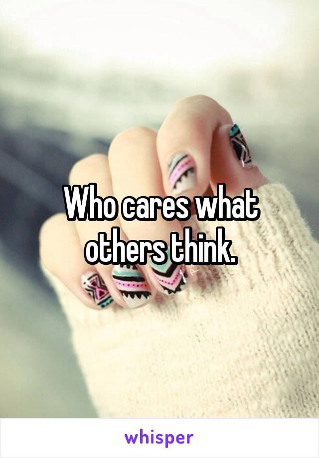 Who cares what others think.