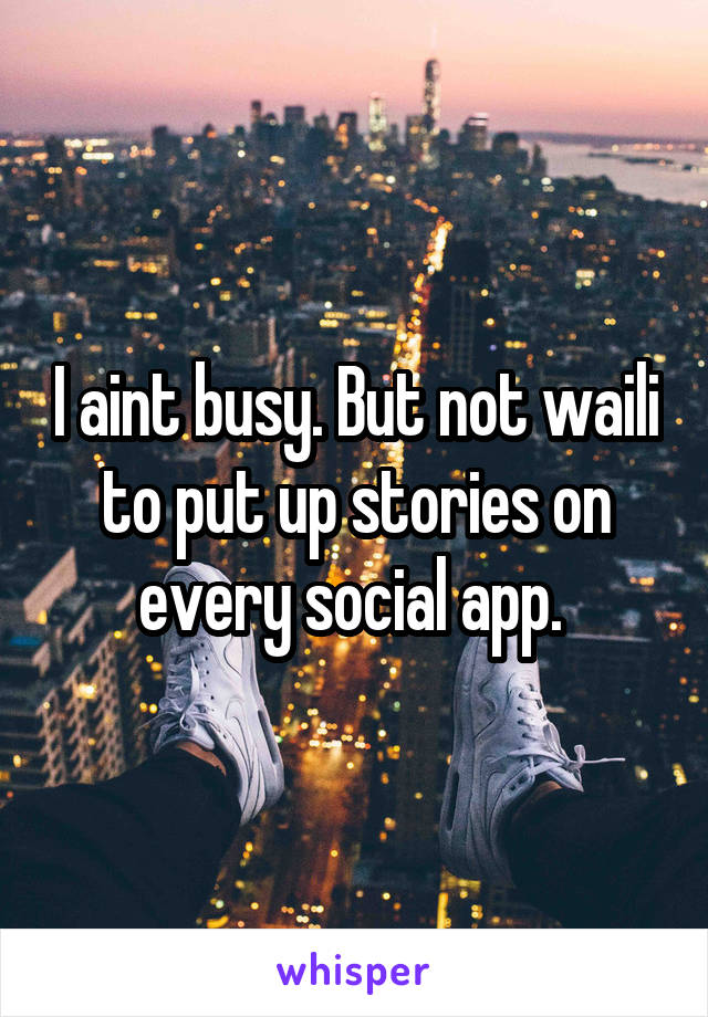 I aint busy. But not waili to put up stories on every social app. 