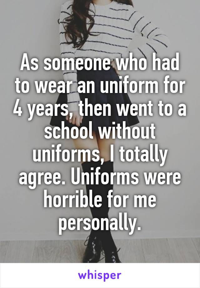 As someone who had to wear an uniform for 4 years, then went to a school without uniforms, I totally agree. Uniforms were horrible for me personally.