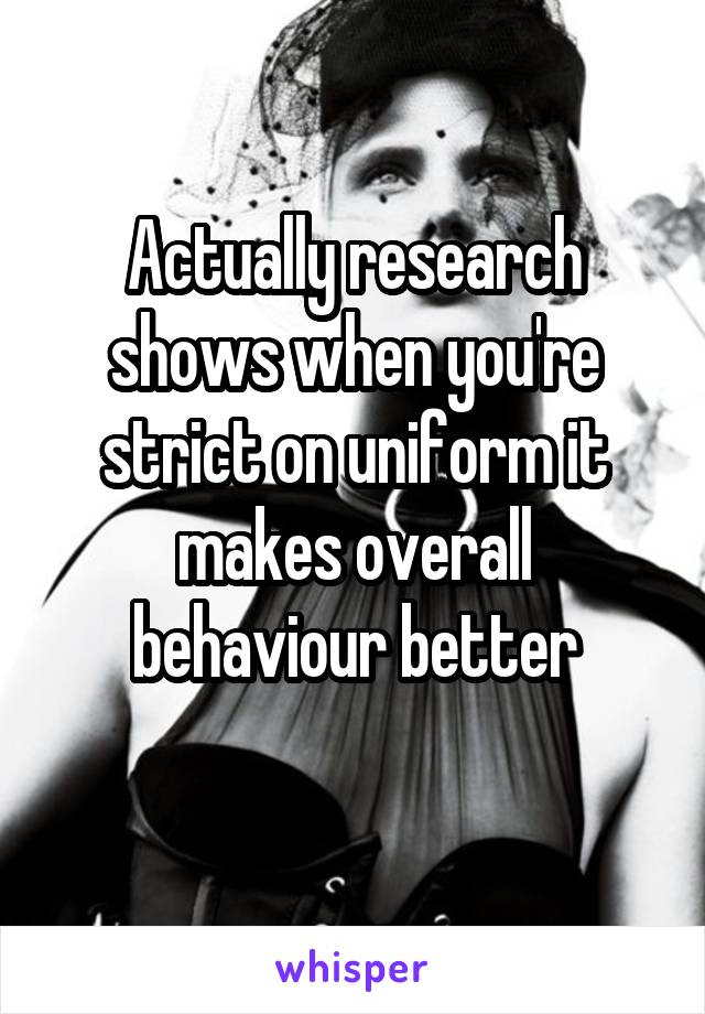 Actually research shows when you're strict on uniform it makes overall behaviour better
