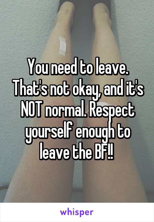 You need to leave. That's not okay, and it's NOT normal. Respect yourself enough to leave the BF!! 