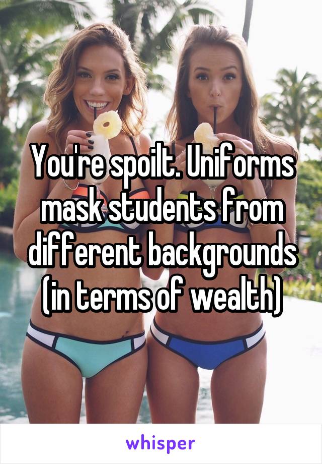 You're spoilt. Uniforms mask students from different backgrounds (in terms of wealth)