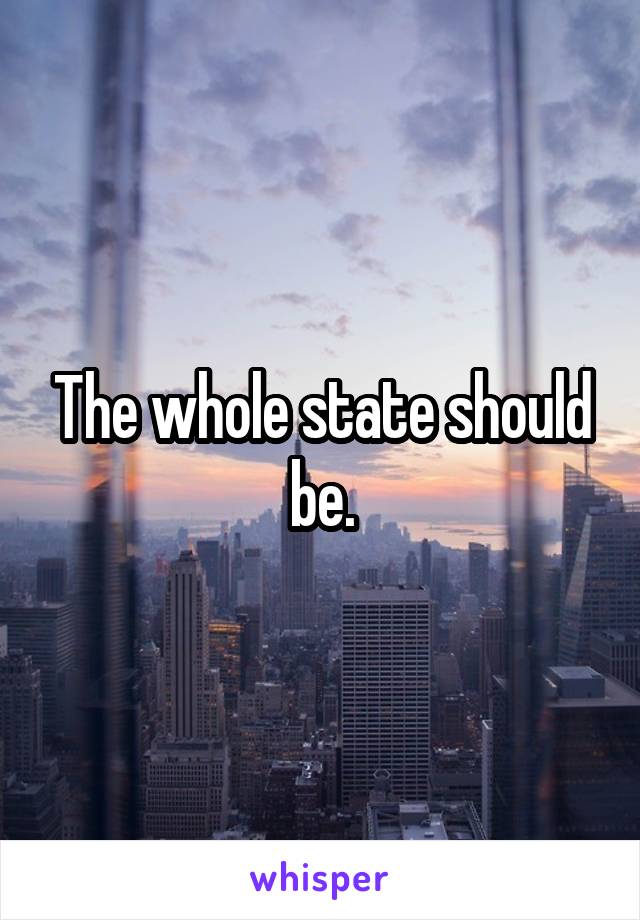 The whole state should be.