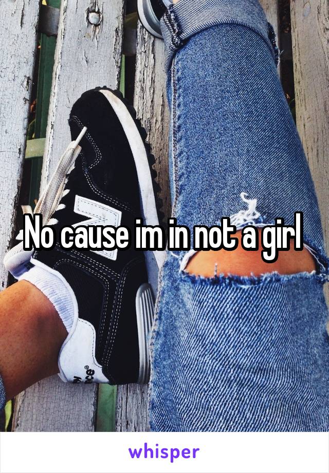 No cause im in not a girl 