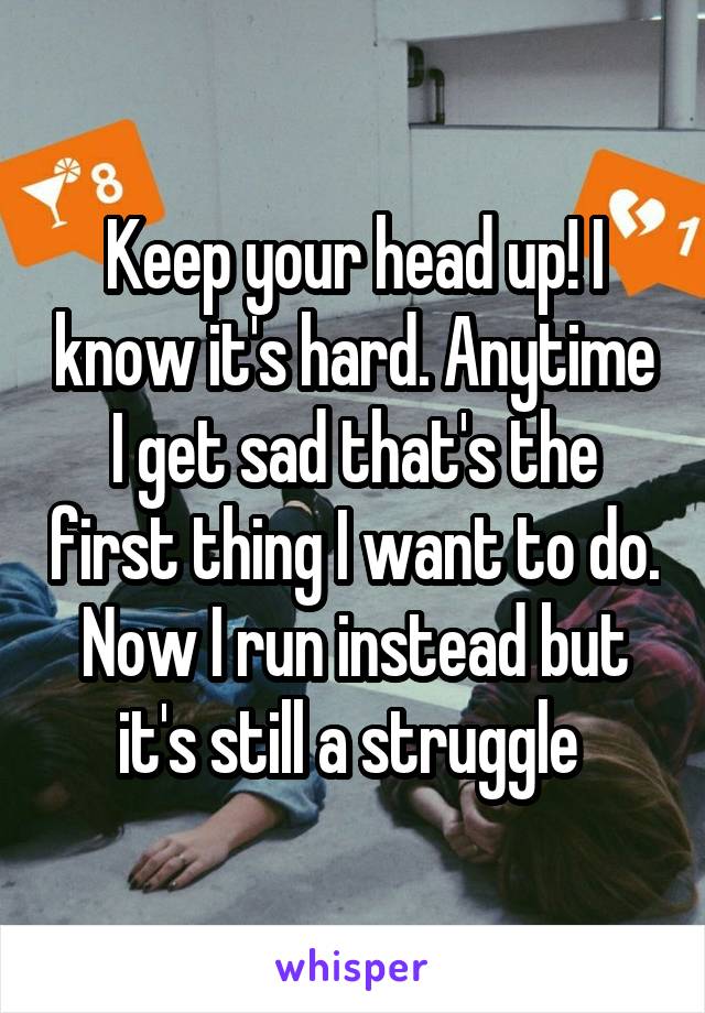 Keep your head up! I know it's hard. Anytime I get sad that's the first thing I want to do. Now I run instead but it's still a struggle 