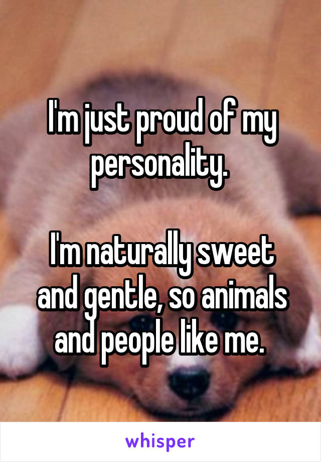 I'm just proud of my personality. 

I'm naturally sweet and gentle, so animals and people like me. 