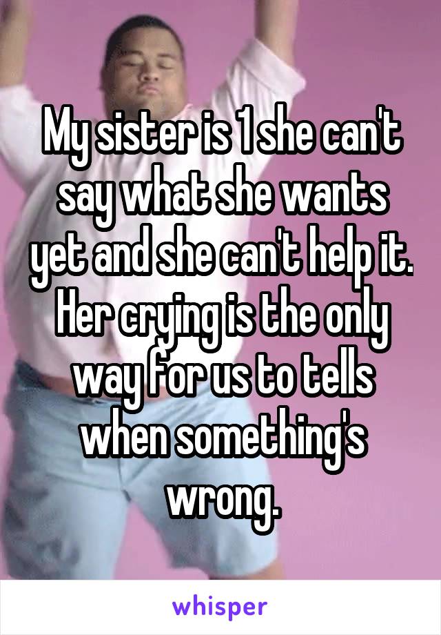 My sister is 1 she can't say what she wants yet and she can't help it. Her crying is the only way for us to tells when something's wrong.