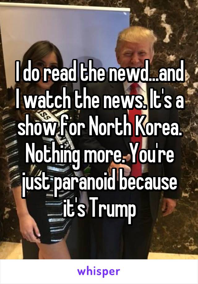 I do read the newd...and I watch the news. It's a show for North Korea. Nothing more. You're just paranoid because it's Trump