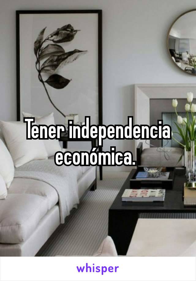 Tener independencia económica. 