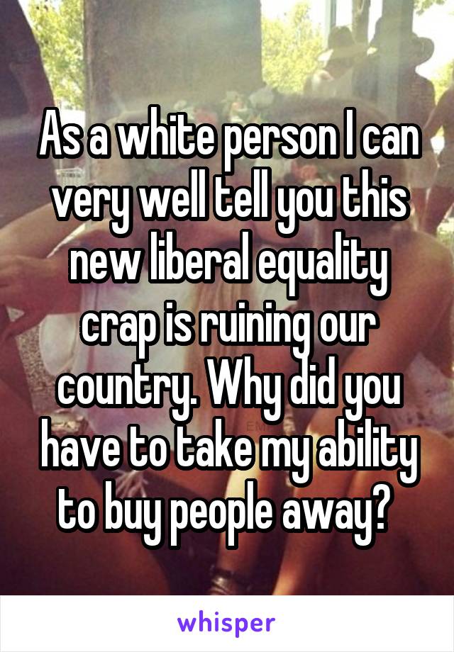 As a white person I can very well tell you this new liberal equality crap is ruining our country. Why did you have to take my ability to buy people away? 