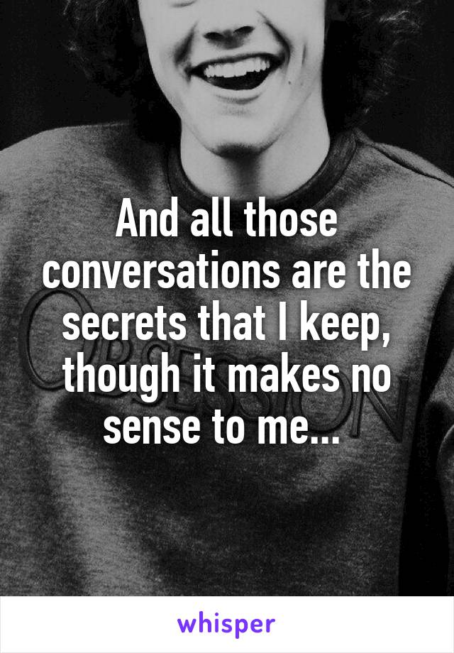 And all those conversations are the secrets that I keep, though it makes no sense to me... 