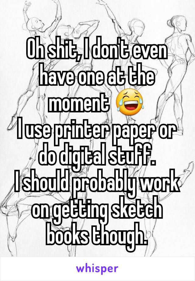 Oh shit, I don't even have one at the moment 😂
I use printer paper or do digital stuff.
I should probably work on getting sketch books though.