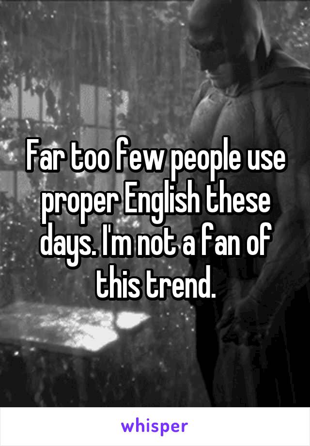 Far too few people use proper English these days. I'm not a fan of this trend.