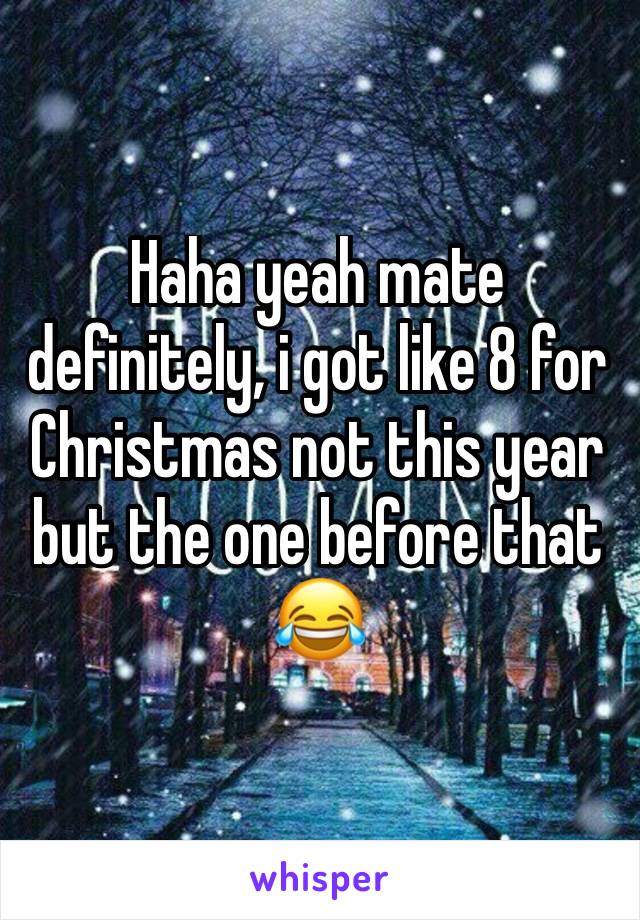 Haha yeah mate definitely, i got like 8 for Christmas not this year but the one before that 😂