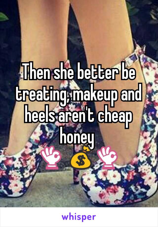 Then she better be treating, makeup and heels aren't cheap honey 
👌 💰👌