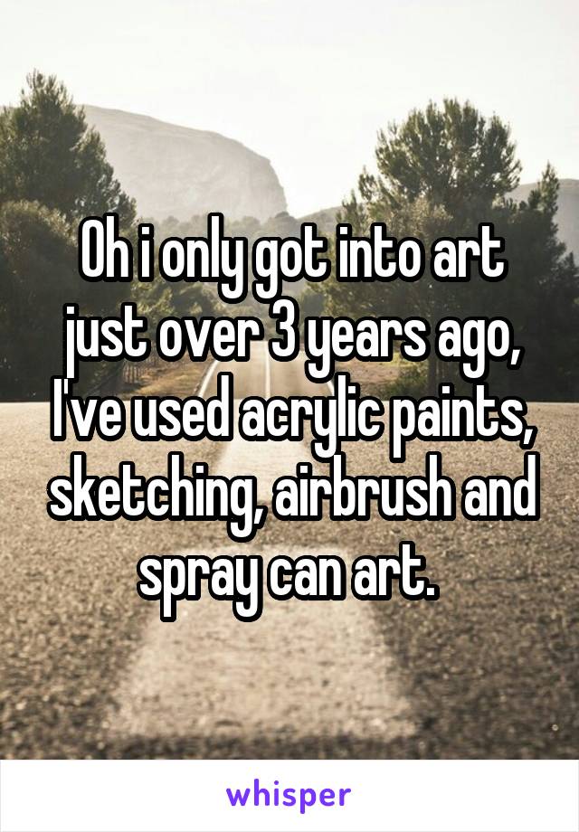 Oh i only got into art just over 3 years ago, I've used acrylic paints, sketching, airbrush and spray can art. 