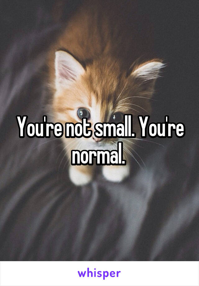 You're not small. You're normal. 