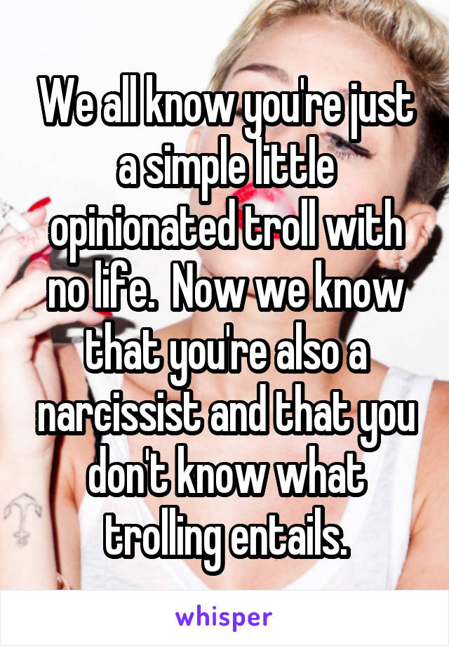 We all know you're just a simple little opinionated troll with no life.  Now we know that you're also a narcissist and that you don't know what trolling entails.