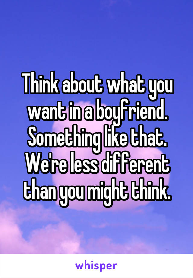 Think about what you want in a boyfriend. Something like that. We're less different than you might think.