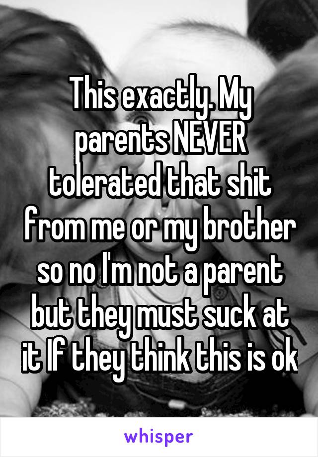 This exactly. My parents NEVER tolerated that shit from me or my brother so no I'm not a parent but they must suck at it If they think this is ok