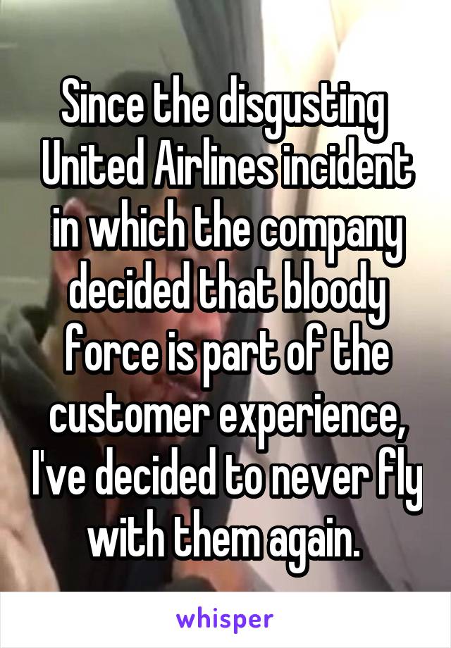 Since the disgusting  United Airlines incident in which the company decided that bloody force is part of the customer experience, I've decided to never fly with them again. 