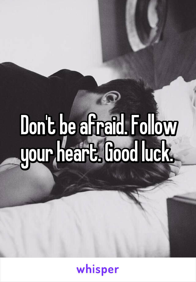 Don't be afraid. Follow your heart. Good luck. 