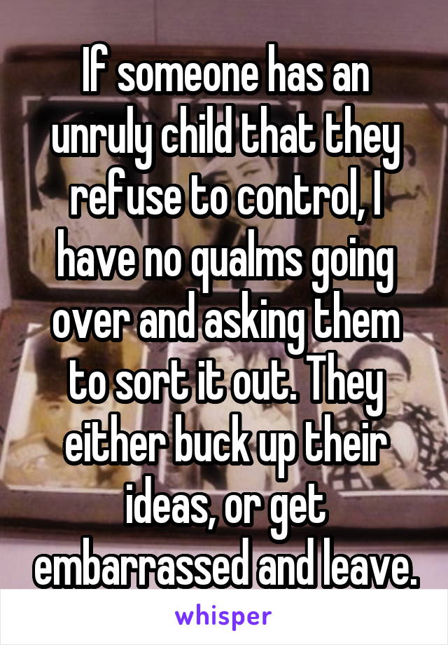 If someone has an unruly child that they refuse to control, I have no qualms going over and asking them to sort it out. They either buck up their ideas, or get embarrassed and leave.