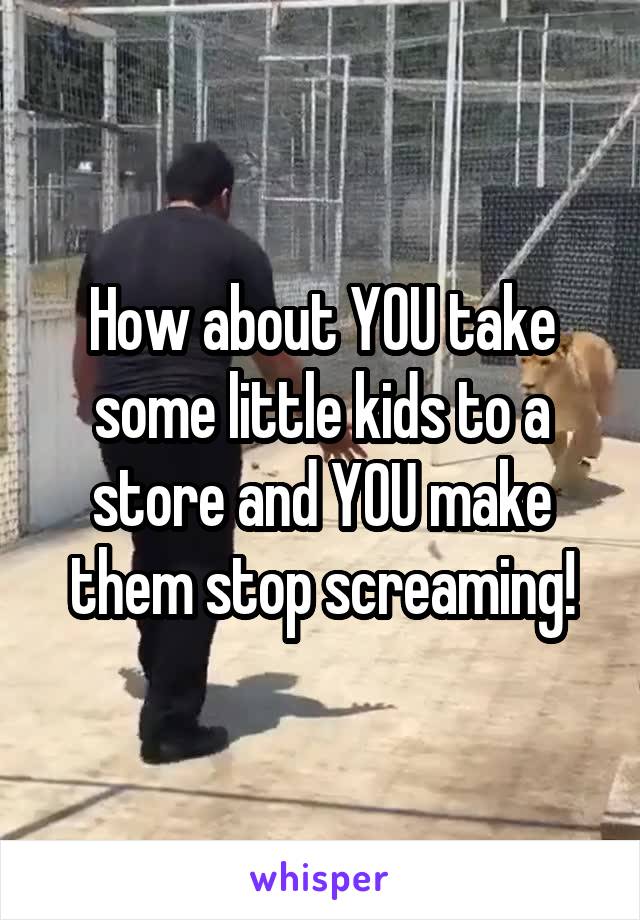 How about YOU take some little kids to a store and YOU make them stop screaming!