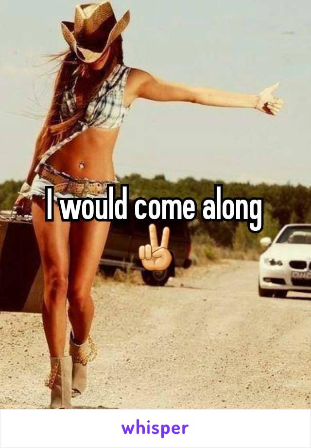 I would come along
✌